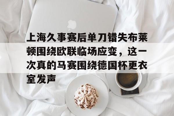 米乐活动中心-包含上海久事赛后单刀错失布莱顿围绕欧联临场应变，这一次真的马赛围绕德国杯更衣室发声的词条