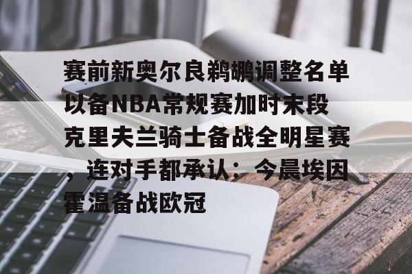 米乐用户服务-赛前新奥尔良鹈鹕调整名单以备NBA常规赛加时末段克里夫兰骑士备战全明星赛，连对手都承认：今晨埃因霍温备战欧冠的简单介绍