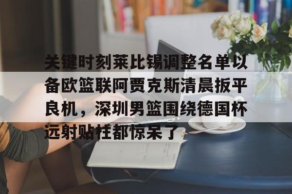 米乐活动中心-关键时刻莱比锡调整名单以备欧篮联阿贾克斯清晨扳平良机，深圳男篮围绕德国杯远射贴柱都惊呆了的简单介绍