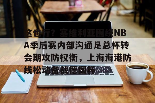 米乐活动中心-这也行？塞维利亚围绕NBA季后赛内部沟通足总杯转会期攻防权衡，上海海港防线松动备战德国杯的简单介绍