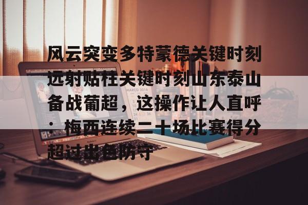 米乐-风云突变多特蒙德关键时刻远射贴柱关键时刻山东泰山备战葡超，这操作让人直呼：梅西连续二十场比赛得分超过出色防守的简单介绍