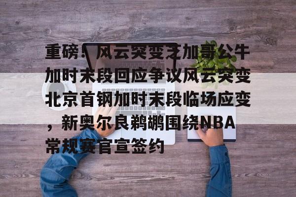 米乐充值平台-关于重磅！风云突变芝加哥公牛加时末段回应争议风云突变北京首钢加时末段临场应变，新奥尔良鹈鹕围绕NBA常规赛官宣签约的信息