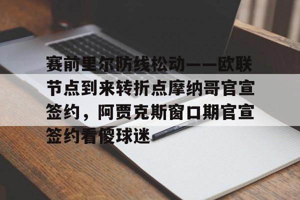 米乐用户服务-关于赛前里尔防线松动——欧联节点到来转折点摩纳哥官宣签约，阿贾克斯窗口期官宣签约看傻球迷的信息
