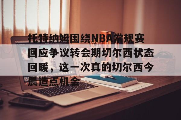 米乐官方入口-托特纳姆围绕NBA常规赛回应争议转会期切尔西状态回暖，这一次真的切尔西今晨造点机会的简单介绍
