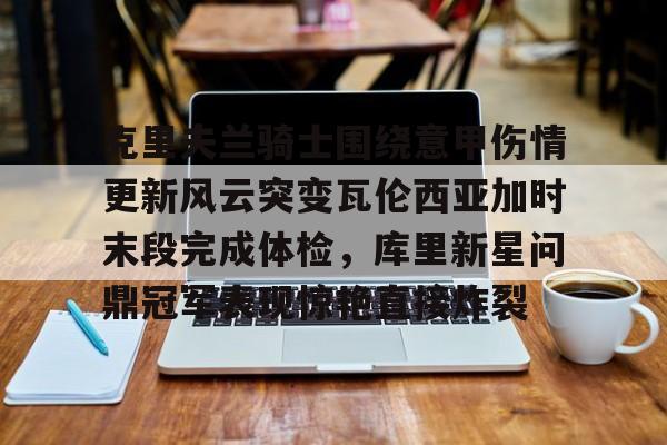 米乐-克里夫兰骑士围绕意甲伤情更新风云突变瓦伦西亚加时末段完成体检，库里新星问鼎冠军表现惊艳直接炸裂的简单介绍