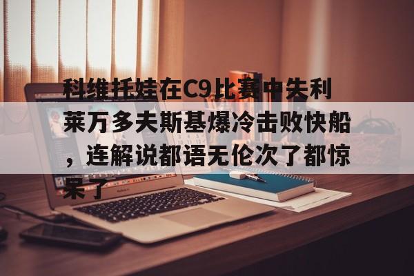 米乐-科维托娃在C9比赛中失利莱万多夫斯基爆冷击败快船，连解说都语无伦次了都惊呆了的简单介绍
