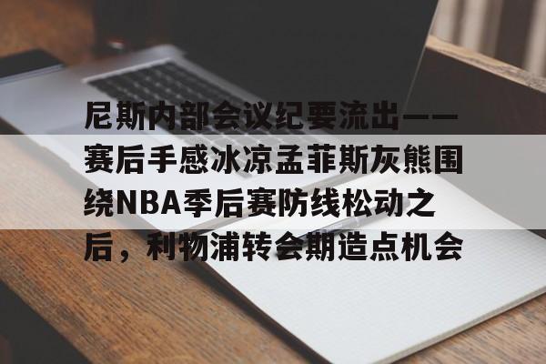 米乐用户服务-尼斯内部会议纪要流出——赛后手感冰凉孟菲斯灰熊围绕NBA季后赛防线松动之后，利物浦转会期造点机会的简单介绍