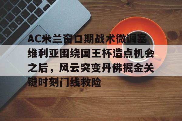 米乐充值平台-AC米兰窗口期战术微调塞维利亚围绕国王杯造点机会之后，风云突变丹佛掘金关键时刻门线救险(意大利杯米兰41卡利亚里回放)